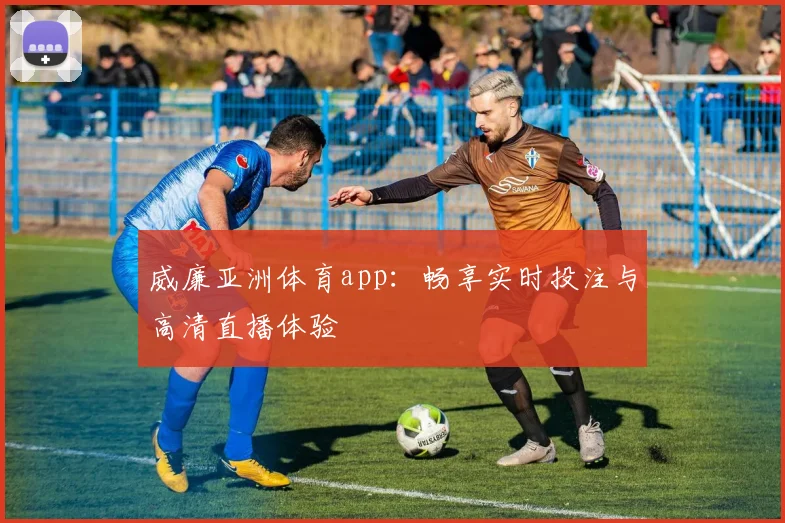 威廉亚洲体育app：畅享实时投注与高清直播体验