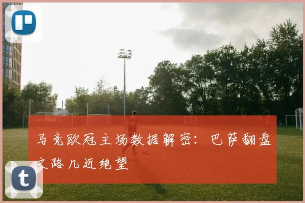 马竞欧冠主场数据解密：巴萨翻盘之路几近绝望