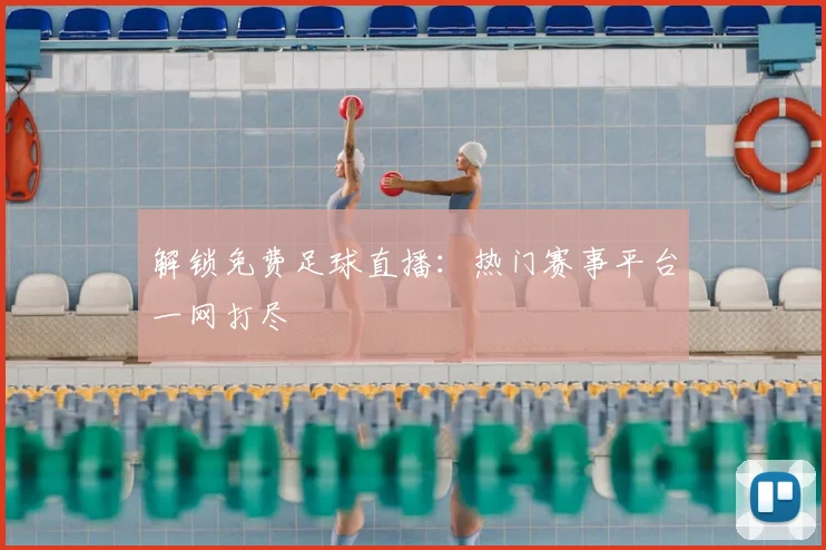 解锁免费足球直播：热门赛事平台一网打尽