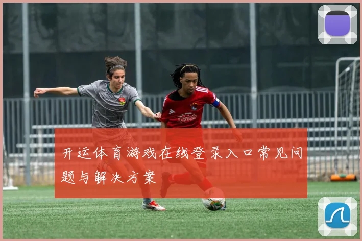开运体育游戏在线登录入口常见问题与解决方案