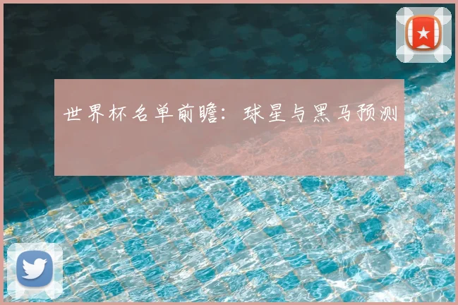 世界杯名单前瞻：球星与黑马预测