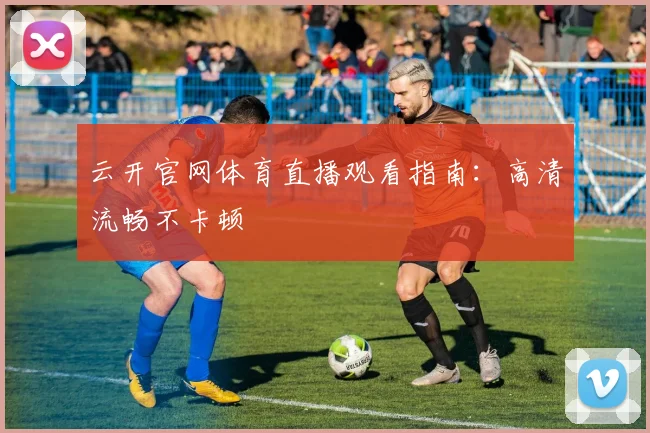 云开官网体育直播观看指南：高清流畅不卡顿
