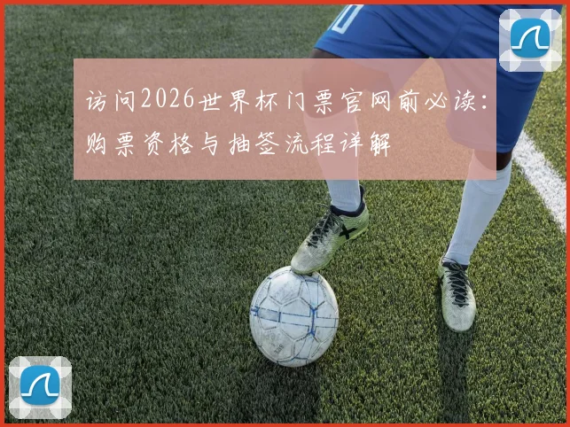 访问2026世界杯门票官网前必读：购票资格与抽签流程详解