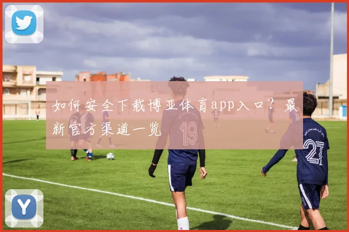 如何安全下载博亚体育app入口？最新官方渠道一览