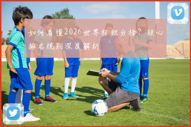 如何看懂2026世界杯积分榜？核心排名规则深度解析