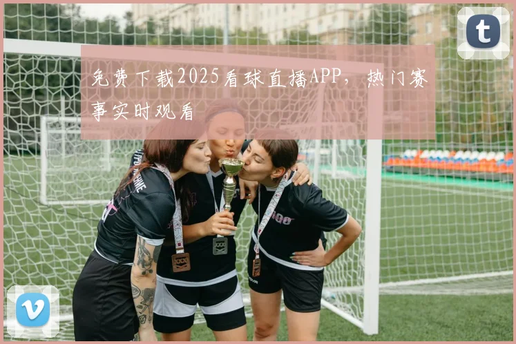 免费下载2025看球直播APP，热门赛事实时观看