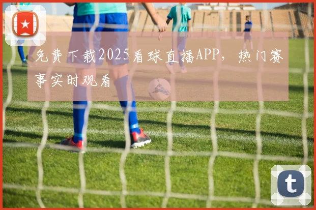免费下载2025看球直播APP，热门赛事实时观看