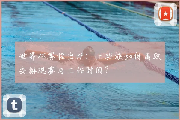 世界杯赛程出炉：上班族如何高效安排观赛与工作时间？