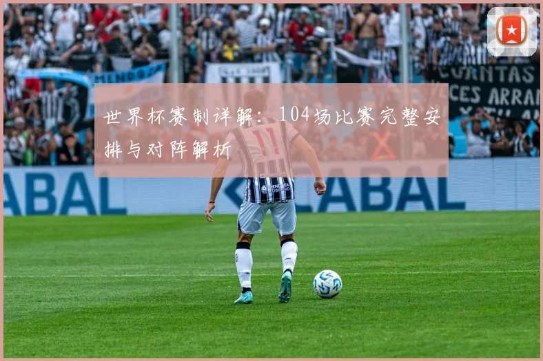 世界杯赛制详解：104场比赛完整安排与对阵解析