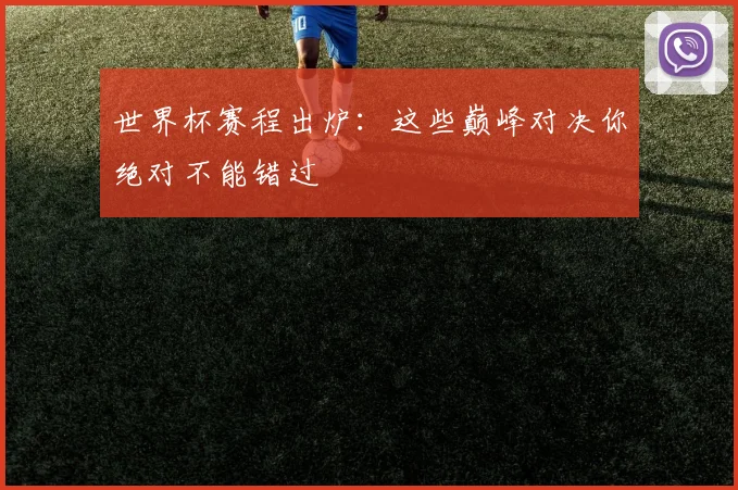 世界杯赛程出炉：这些巅峰对决你绝对不能错过
