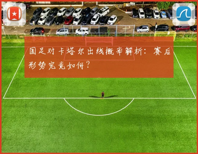 国足对卡塔尔出线概率解析：赛后形势究竟如何？