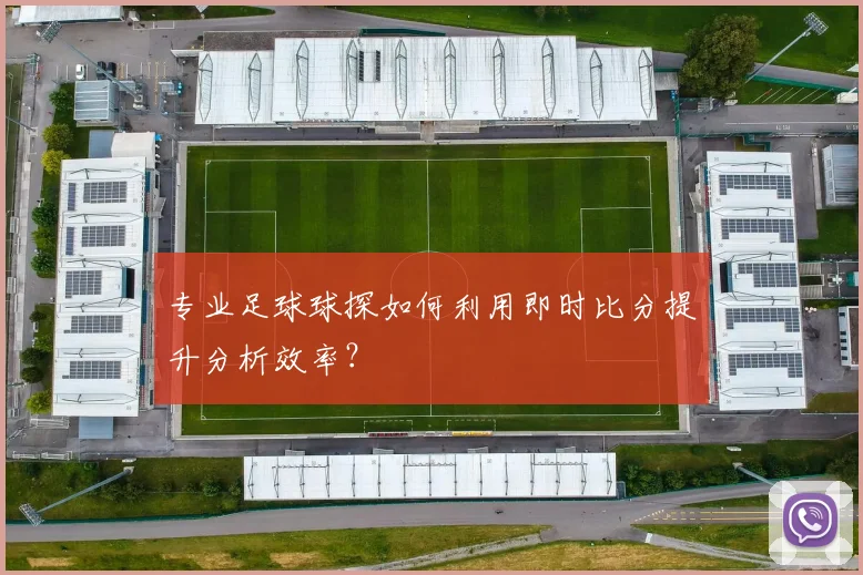 专业足球球探如何利用即时比分提升分析效率？