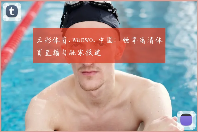 云彩体育.wanwo.中国：畅享高清体育直播与独家报道