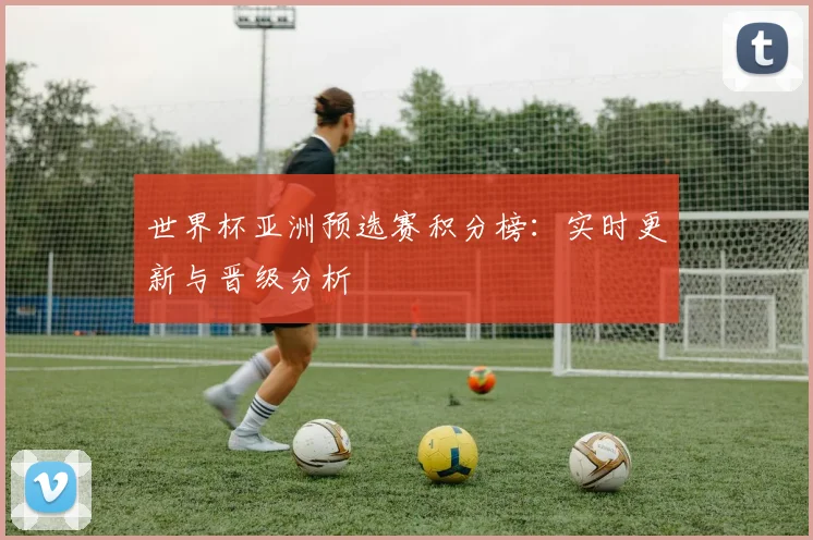 世界杯亚洲预选赛积分榜：实时更新与晋级分析