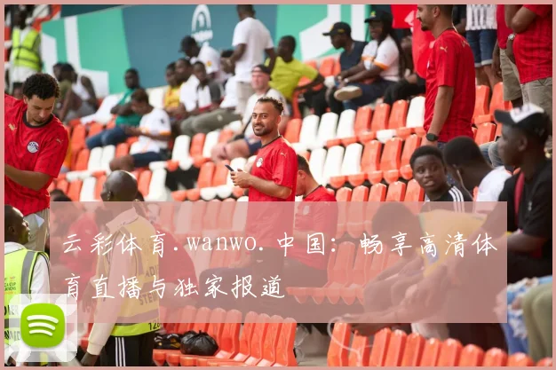 云彩体育.wanwo.中国：畅享高清体育直播与独家报道