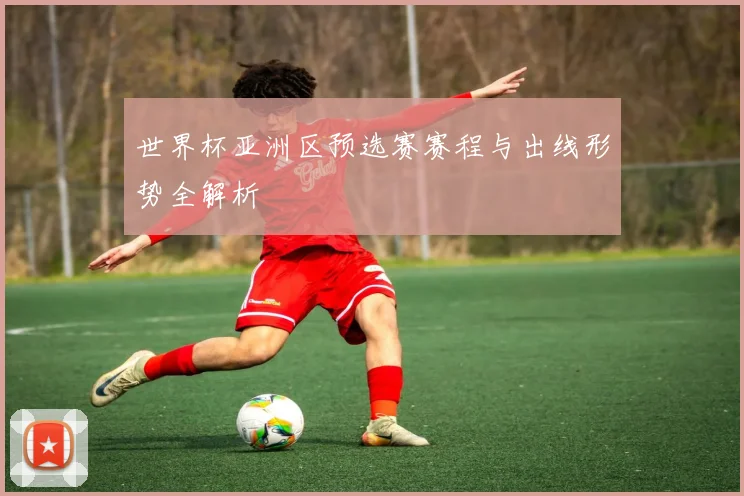 世界杯亚洲区预选赛赛程与出线形势全解析
