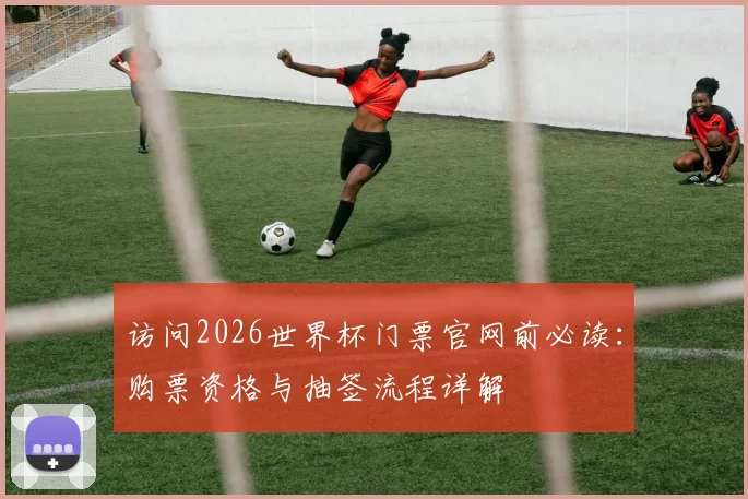 访问2026世界杯门票官网前必读：购票资格与抽签流程详解