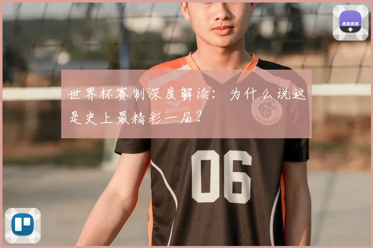 世界杯赛制深度解读：为什么说这是史上最精彩一届？