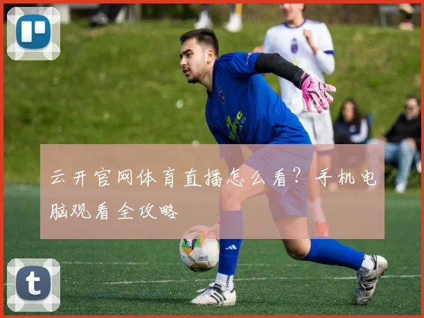 云开官网体育直播怎么看？手机电脑观看全攻略
