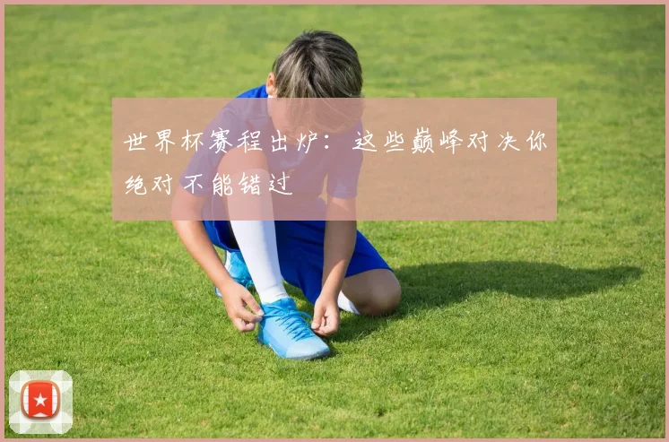 世界杯赛程出炉：这些巅峰对决你绝对不能错过