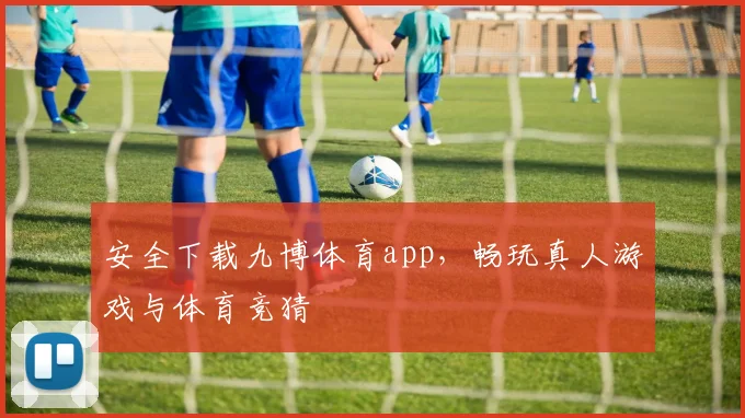 安全下载九博体育app，畅玩真人游戏与体育竞猜