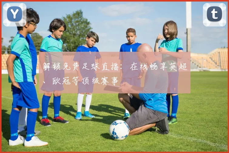 解锁免费足球直播：在线畅享英超、欧冠等顶级赛事