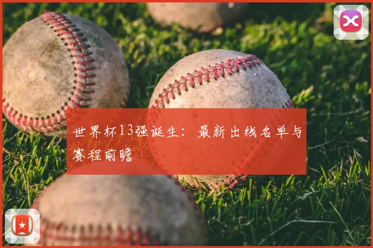 世界杯13强诞生：最新出线名单与赛程前瞻