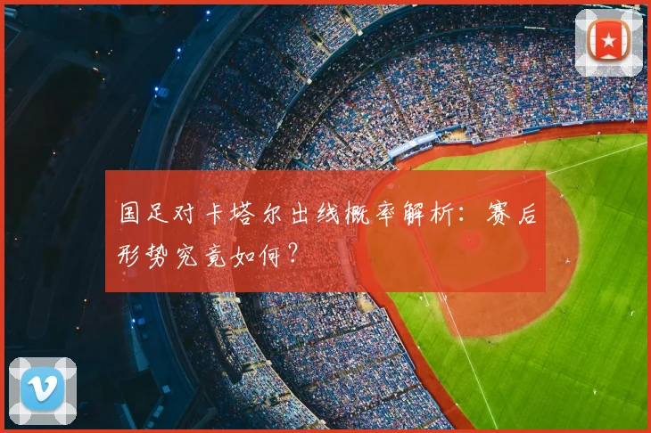国足对卡塔尔出线概率解析：赛后形势究竟如何？