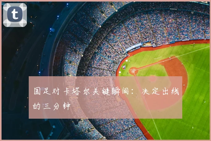 国足对卡塔尔关键瞬间：决定出线的三分钟