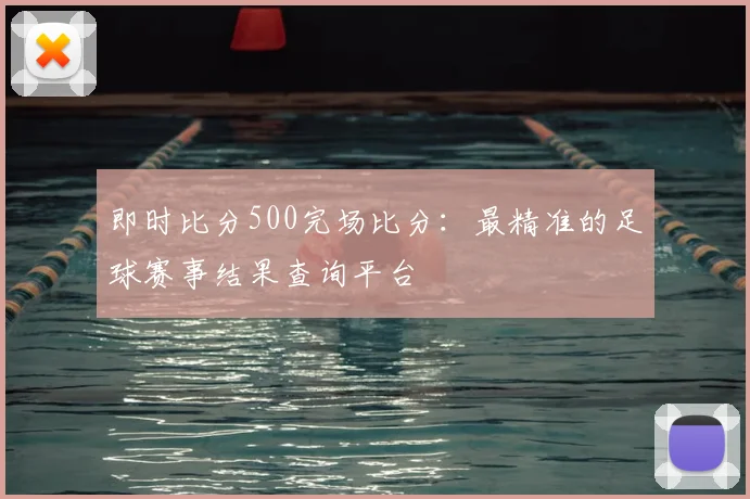 即时比分500完场比分：最精准的足球赛事结果查询平台