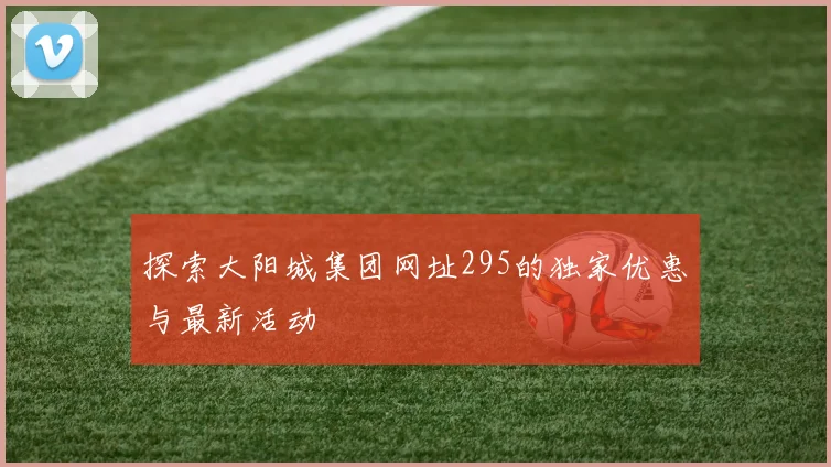 探索大阳城集团网址295的独家优惠与最新活动