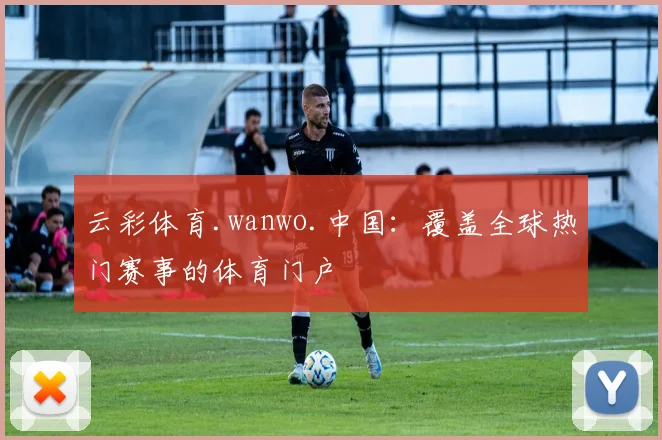 云彩体育.wanwo.中国：覆盖全球热门赛事的体育门户