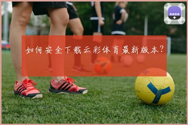 如何安全下载云彩体育最新版本？