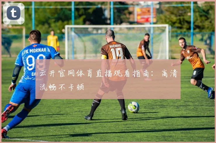 云开官网体育直播观看指南：高清流畅不卡顿