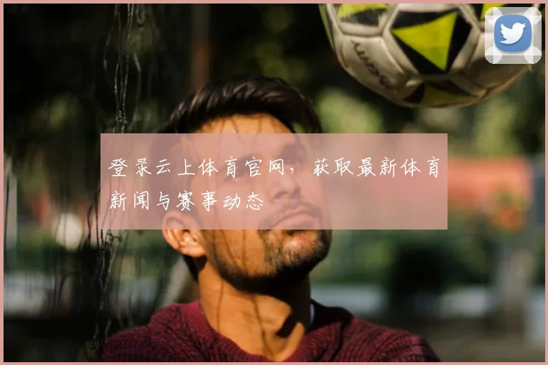 登录云上体育官网，获取最新体育新闻与赛事动态