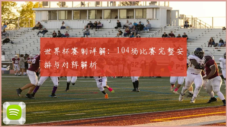 世界杯赛制详解：104场比赛完整安排与对阵解析